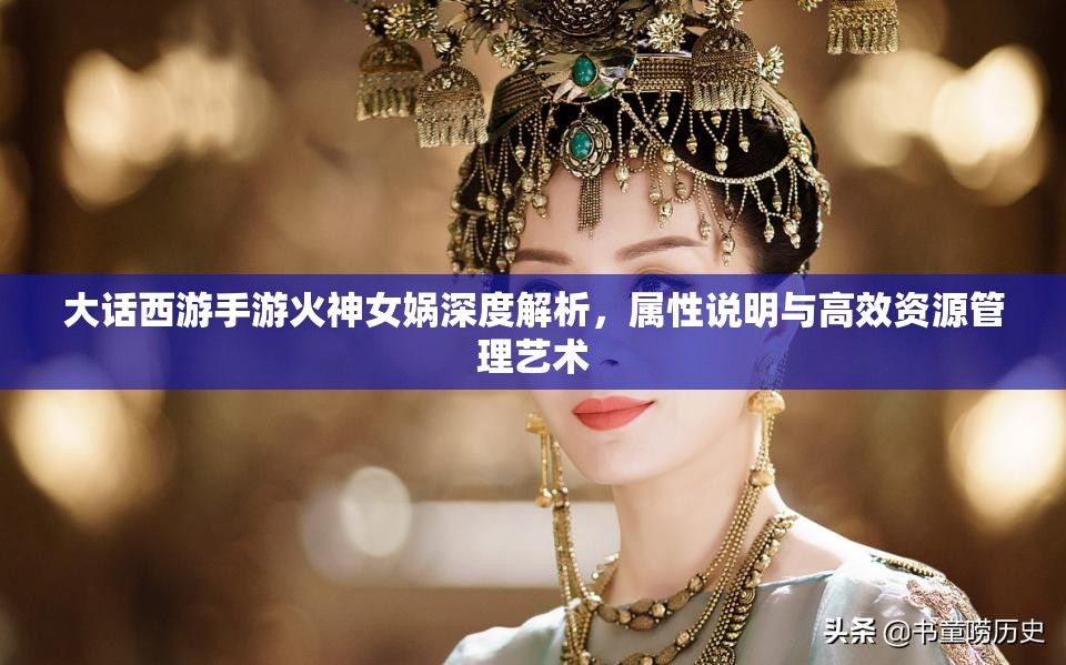 大话西游手游火神女娲深度解析，属性说明与高效资源管理艺术