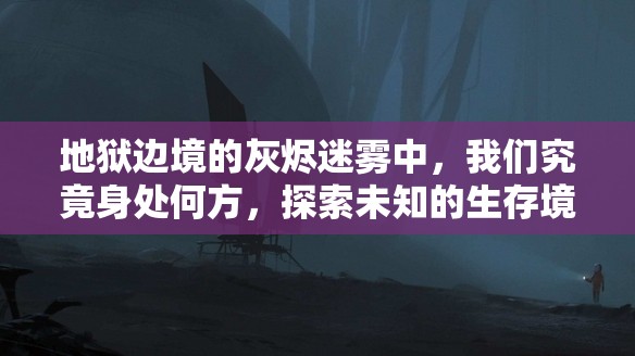 地狱边境的灰烬迷雾中，我们究竟身处何方，探索未知的生存境地