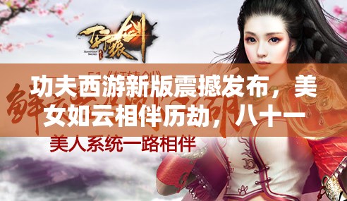 功夫西游新版震撼发布，美女如云相伴历劫，八十一难等你勇敢挑战！