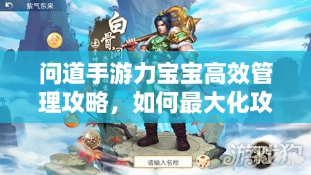 问道手游力宝宝高效管理攻略，如何最大化攻击型宝宝的价值与战力