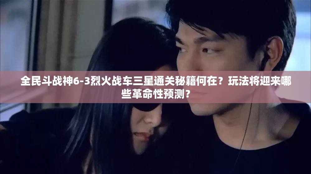 全民斗战神6-3烈火战车三星通关秘籍何在？玩法将迎来哪些革命性预测？