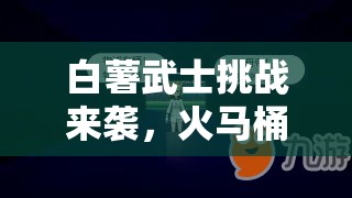 白薯武士挑战来袭，火马桶打法揭秘，资源管理为何至关重要，策略何在？