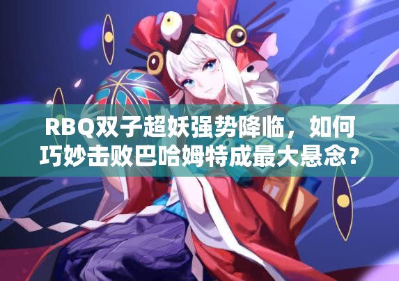 RBQ双子超妖强势降临，如何巧妙击败巴哈姆特成最大悬念？
