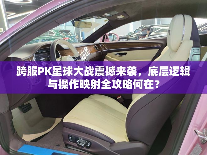 跨服PK星球大战震撼来袭，底层逻辑与操作映射全攻略何在？