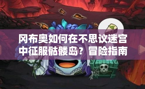 冈布奥如何在不思议迷宫中征服骷髅岛？冒险指南大揭秘！