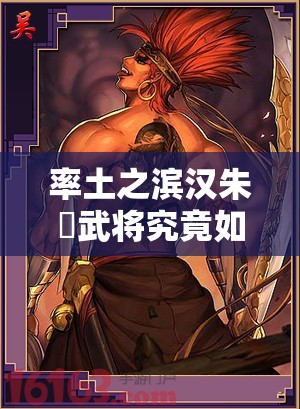 率土之滨汉朱儁武将究竟如何？全面解析其属性与战法揭秘！