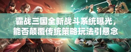 霸战三国全新战斗系统曝光，能否颠覆传统策略玩法引悬念？