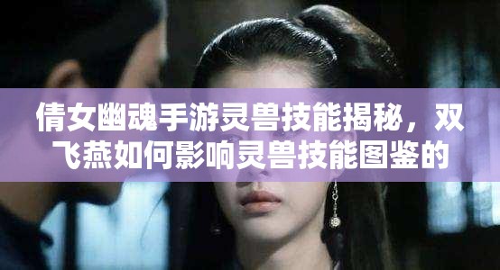 倩女幽魂手游灵兽技能揭秘，双飞燕如何影响灵兽技能图鉴的演变史？