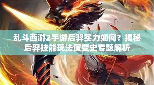 乱斗西游2手游后羿实力如何？揭秘后羿技能玩法演变史专题解析