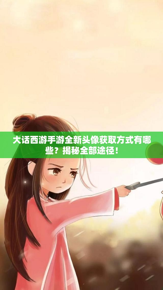 大话西游手游全新头像获取方式有哪些？揭秘全部途径！