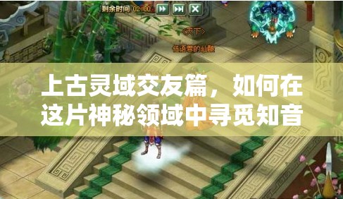 上古灵域交友篇，如何在这片神秘领域中寻觅知音，结下不解之缘？