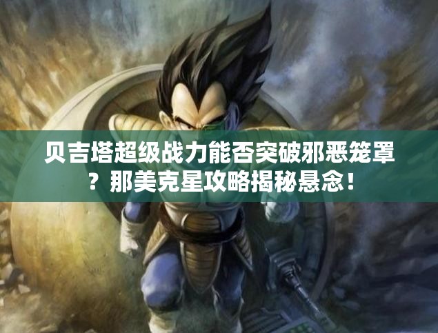 贝吉塔超级战力能否突破邪恶笼罩？那美克星攻略揭秘悬念！