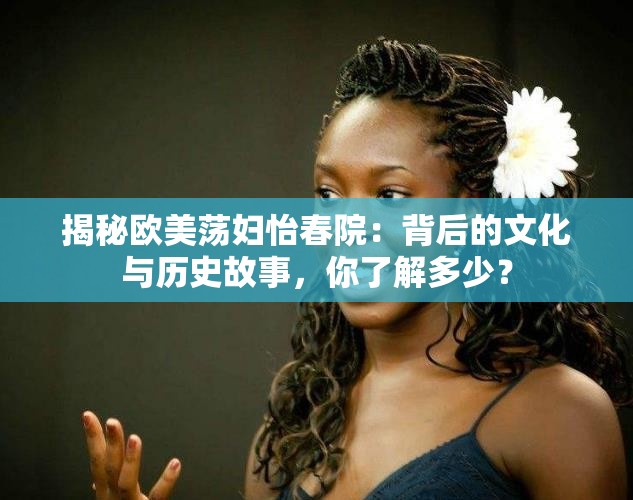 揭秘欧美荡妇怡春院：背后的文化与历史故事，你了解多少？