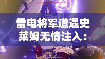 雷电将军遭遇史莱姆无情注入：战斗中的意外与策略解析