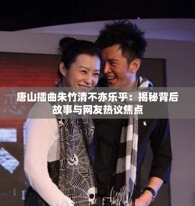 唐山插曲朱竹清不亦乐乎：揭秘背后故事与网友热议焦点