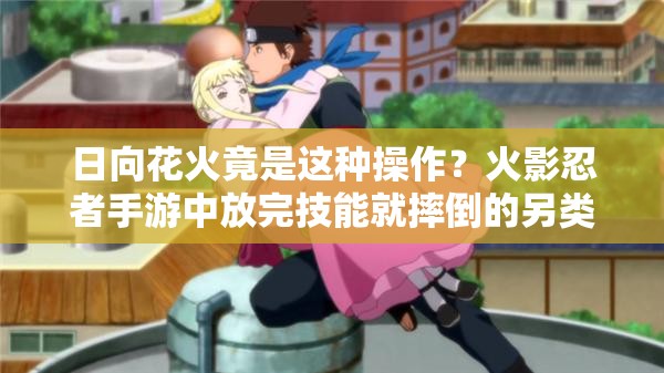 日向花火竟是这种操作？火影忍者手游中放完技能就摔倒的另类忍者揭秘？
