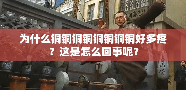 为什么铜铜铜铜铜铜铜铜好多疼？这是怎么回事呢？