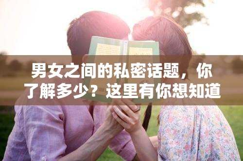 男女之间的私密话题，你了解多少？这里有你想知道的一切
