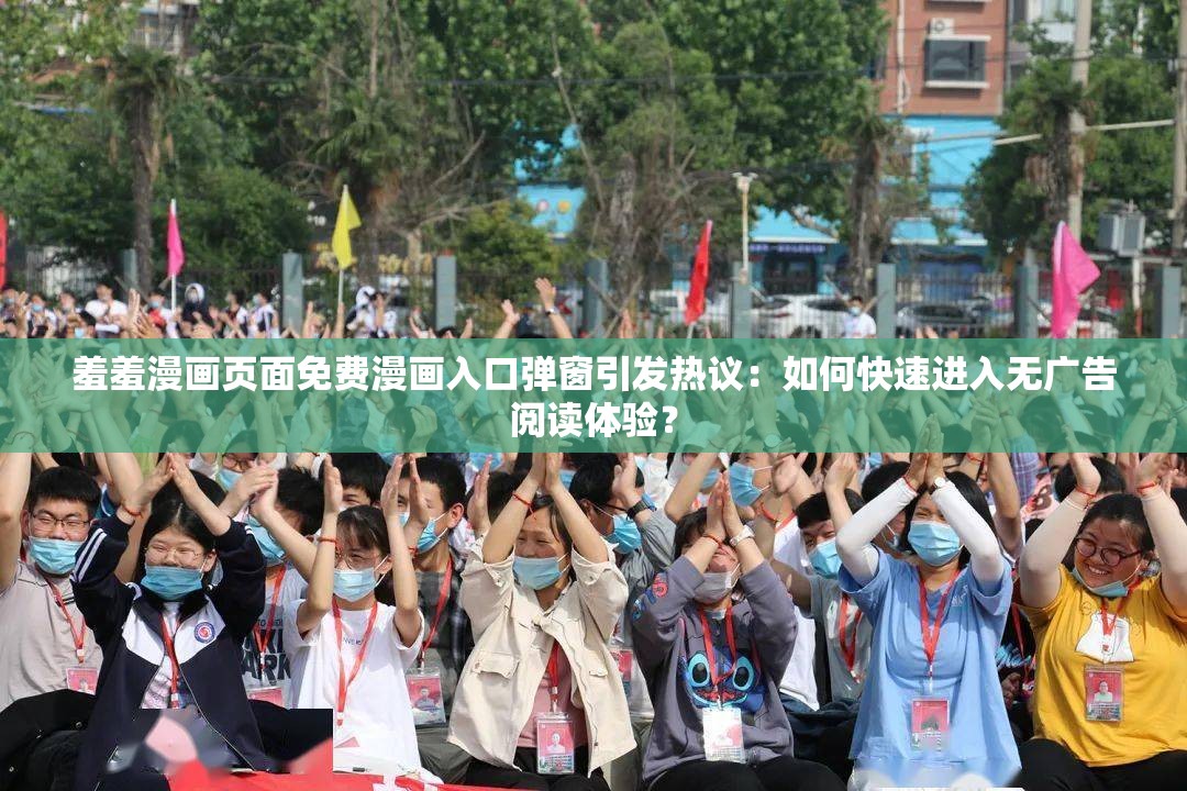 羞羞漫画页面免费漫画入口弹窗引发热议：如何快速进入无广告阅读体验？