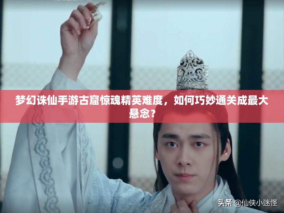 梦幻诛仙手游古窟惊魂精英难度，如何巧妙通关成最大悬念？