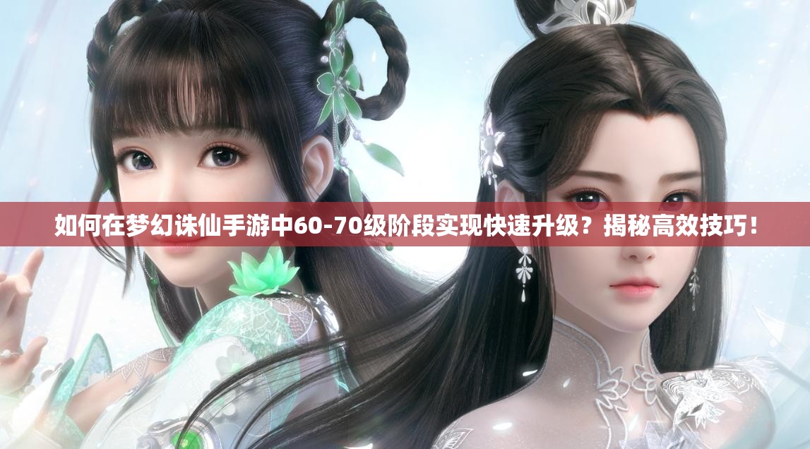 如何在梦幻诛仙手游中60-70级阶段实现快速升级？揭秘高效技巧！