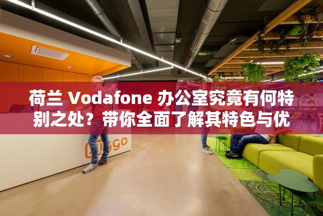 荷兰 Vodafone 办公室究竟有何特别之处？带你全面了解其特色与优势