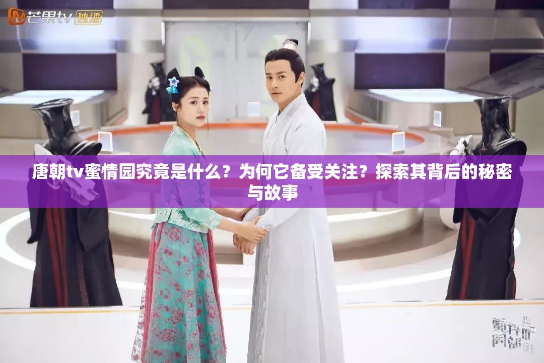 唐朝tv蜜情园究竟是什么？为何它备受关注？探索其背后的秘密与故事