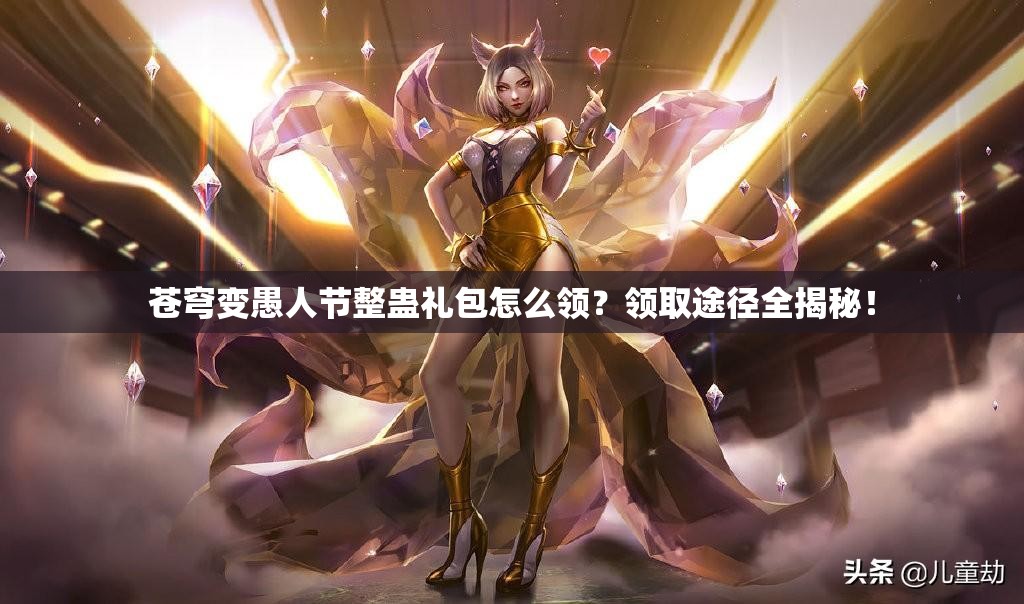 苍穹变愚人节整蛊礼包怎么领？领取途径全揭秘！