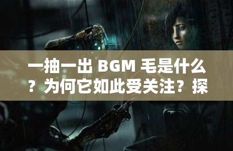 一抽一出 BGM 毛是什么？为何它如此受关注？探索其背后的独特魅力