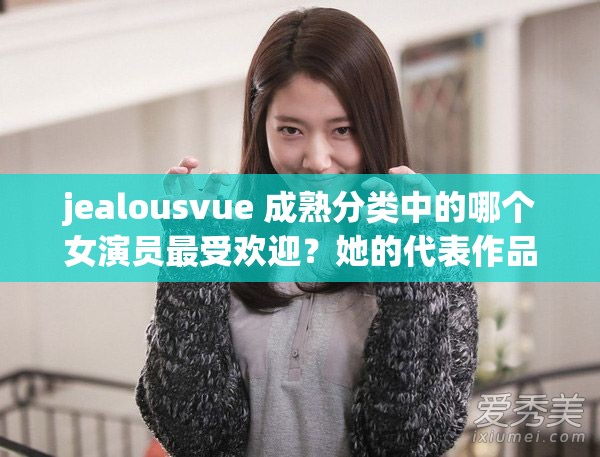 jealousvue 成熟分类中的哪个女演员最受欢迎？她的代表作品有哪些？