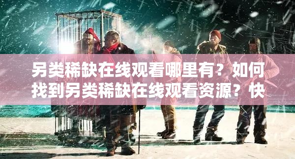 另类稀缺在线观看哪里有？如何找到另类稀缺在线观看资源？快来了解