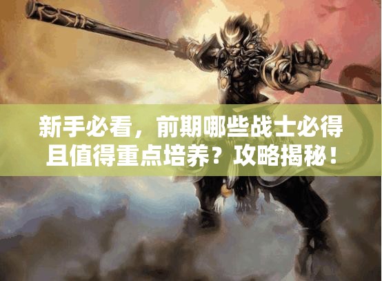 新手必看，前期哪些战士必得且值得重点培养？攻略揭秘！