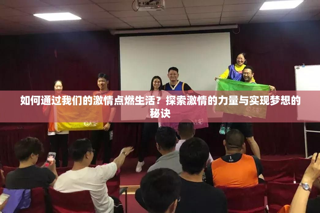 如何通过我们的激情点燃生活？探索激情的力量与实现梦想的秘诀