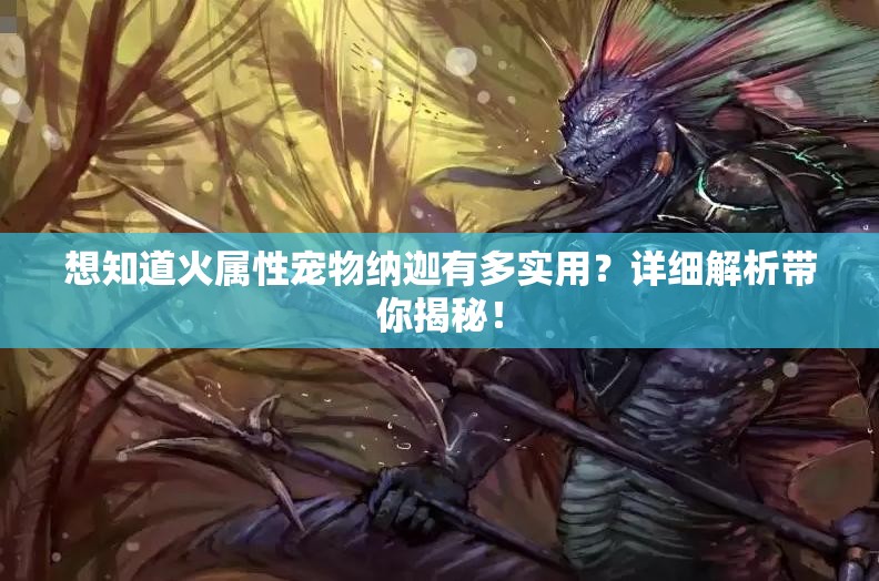 想知道火属性宠物纳迦有多实用？详细解析带你揭秘！