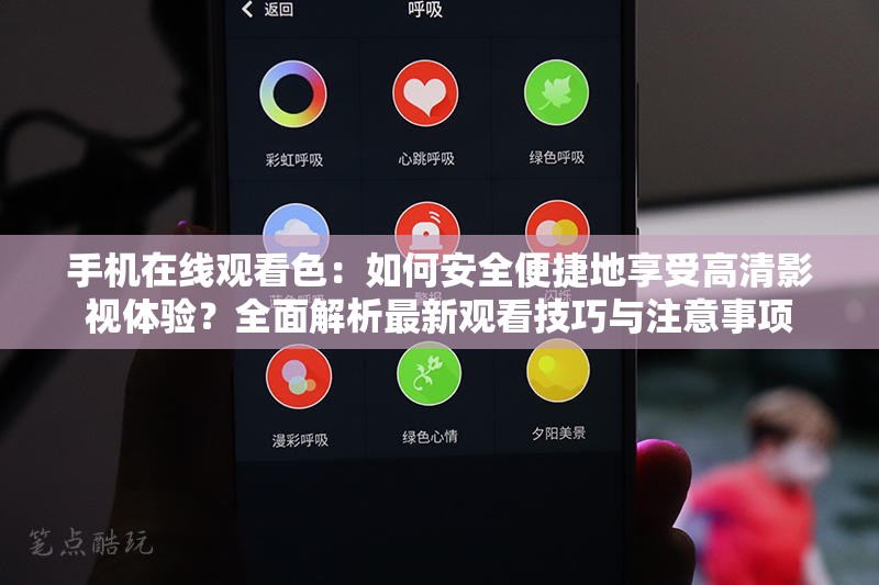 手机在线观看色：如何安全便捷地享受高清影视体验？全面解析最新观看技巧与注意事项