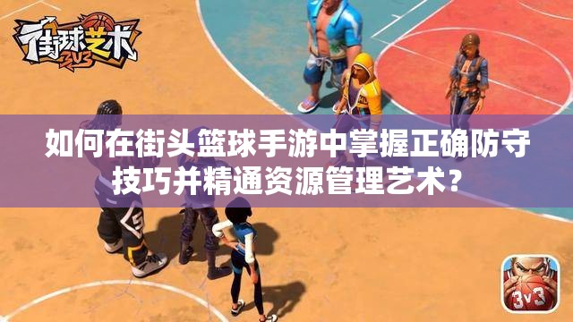 如何在街头篮球手游中掌握正确防守技巧并精通资源管理艺术？