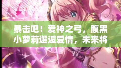 暴击吧！爱神之弓，腹黑小萝莉邂逅爱情，未来将如何革命玩法？