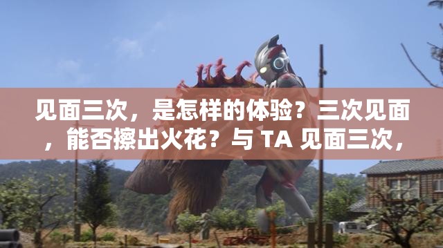 见面三次，是怎样的体验？三次见面，能否擦出火花？与 TA 见面三次，会有什么变化？