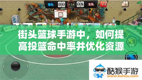 街头篮球手游中，如何提高投篮命中率并优化资源管理策略成关键？