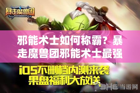 邪能术士如何称霸？暴走魔兽团邪能术士最强阵容搭配揭秘