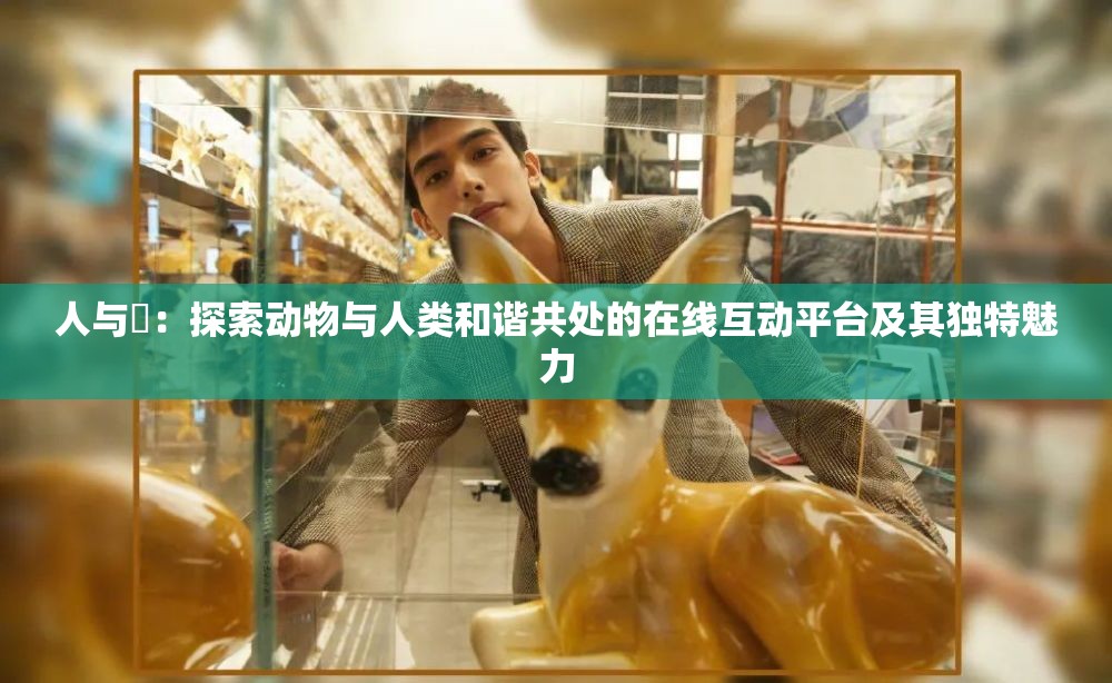 人与嘼：探索动物与人类和谐共处的在线互动平台及其独特魅力