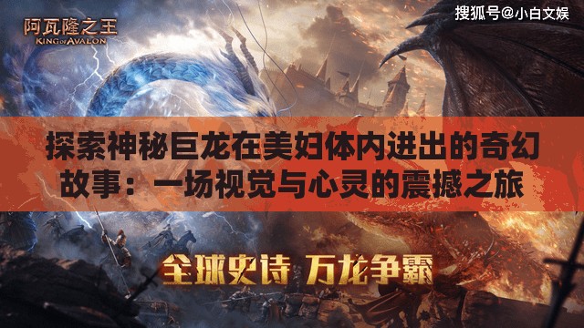 探索神秘巨龙在美妇体内进出的奇幻故事：一场视觉与心灵的震撼之旅