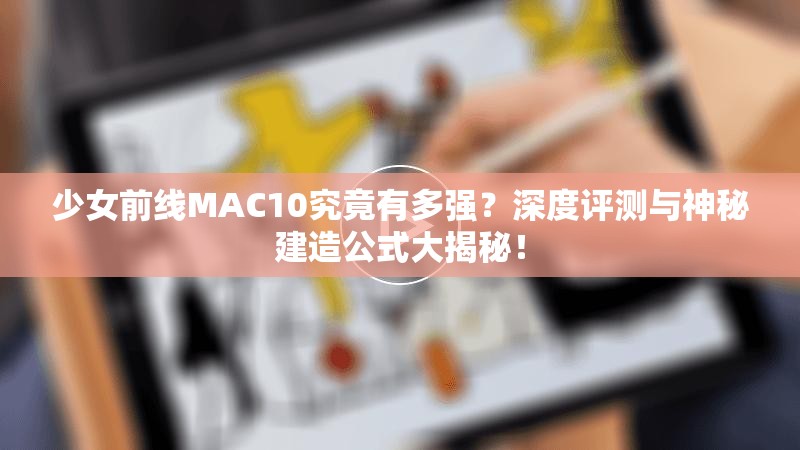 少女前线MAC10究竟有多强？深度评测与神秘建造公式大揭秘！