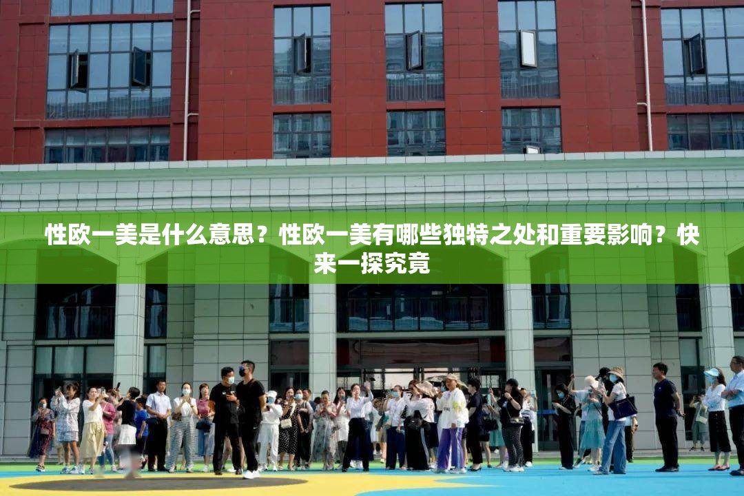 性欧一美是什么意思？性欧一美有哪些独特之处和重要影响？快来一探究竟