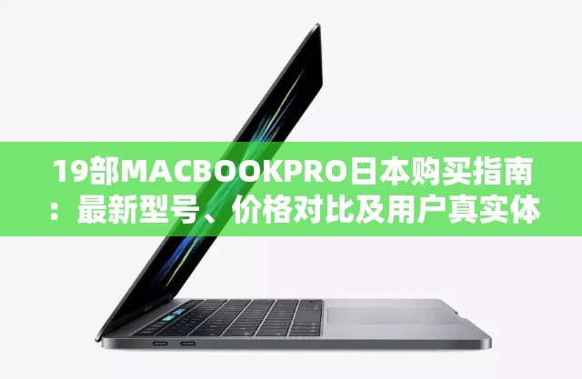 19部MACBOOKPRO日本购买指南：最新型号、价格对比及用户真实体验分享