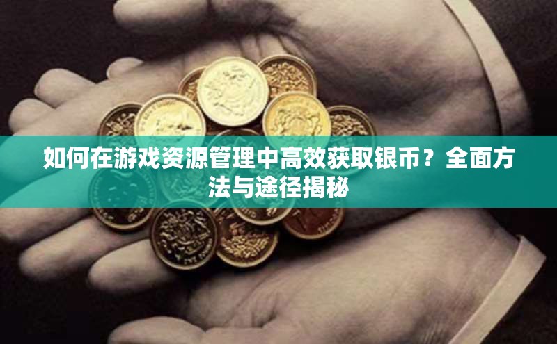 如何在游戏资源管理中高效获取银币？全面方法与途径揭秘