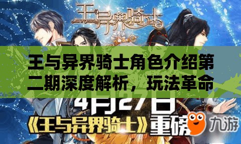 王与异界骑士角色介绍第二期深度解析，玩法革命三大趋势将如何改写未来？
