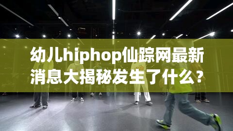 幼儿hiphop仙踪网最新消息大揭秘发生了什么？快来一探究竟