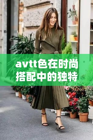 avtt色在时尚搭配中的独特魅力：如何运用avtt色提升个人穿搭风格与气质？