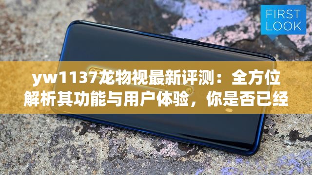 yw1137龙物视最新评测：全方位解析其功能与用户体验，你是否已经体验过？
